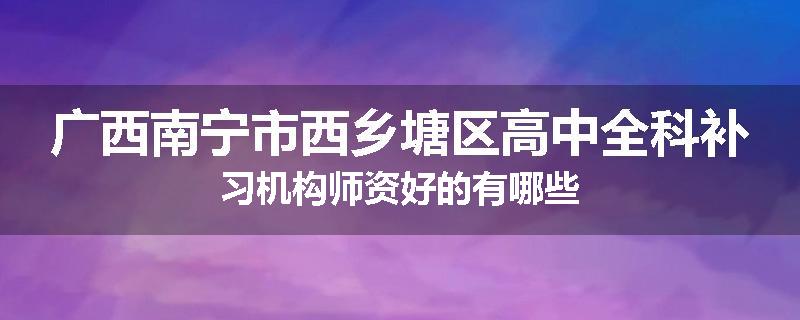 广西南宁市西乡塘区高中全科补习机构师资好的有哪些