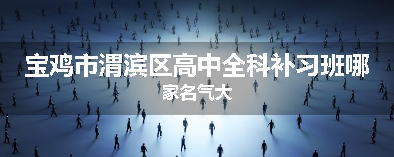 宝鸡市渭滨区高中全科补习班哪家名气大
