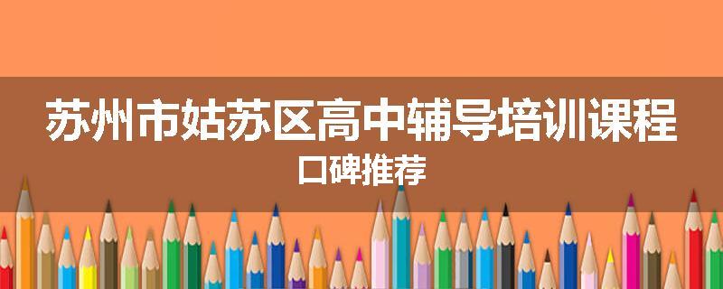 苏州市姑苏区高中辅导培训课程口碑推荐