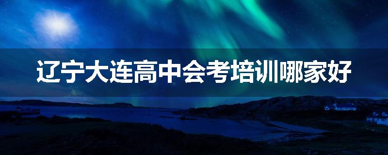 辽宁大连高中会考培训哪家好