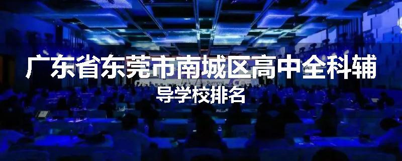 广东省东莞市南城区高中全科辅导学校排名