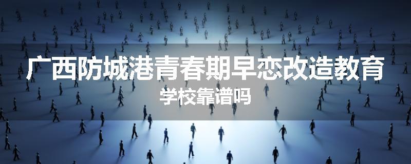 广西防城港青春期早恋改造教育学校靠谱吗