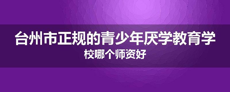 台州市正规的青少年厌学教育学校哪个师资好