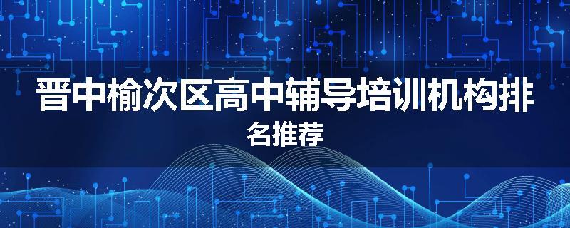 晋中榆次区高中辅导培训机构排名推荐