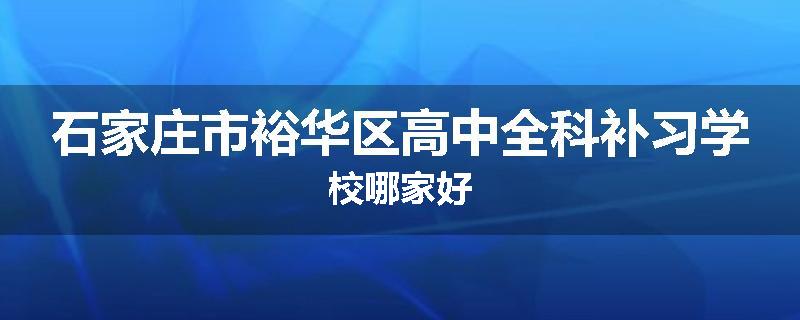 石家庄市裕华区高中全科补习学校哪家好