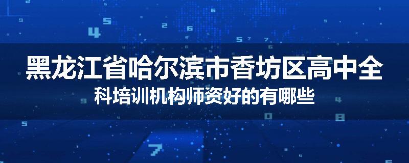 黑龙江省哈尔滨市香坊区高中全科培训机构师资好的有哪些