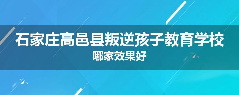 石家庄高邑县叛逆孩子教育学校哪家效果好