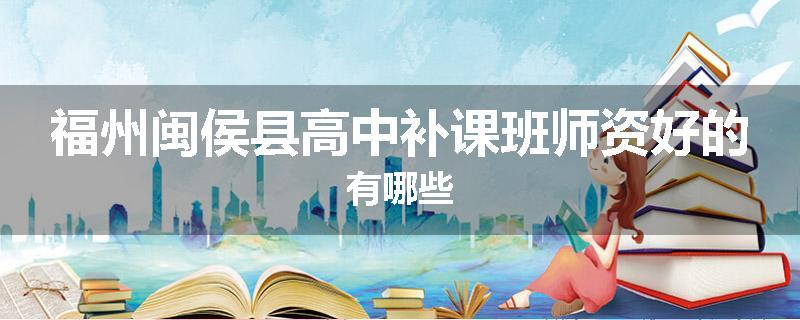 福州闽侯县高中补课班师资好的有哪些