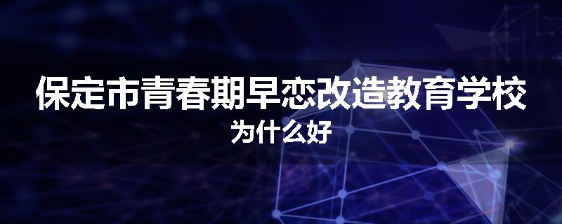 保定市青春期早恋改造教育学校为什么好