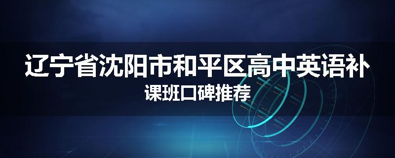 辽宁省沈阳市和平区高中英语补课班口碑推荐