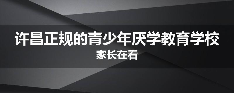 许昌正规的青少年厌学教育学校家长在看