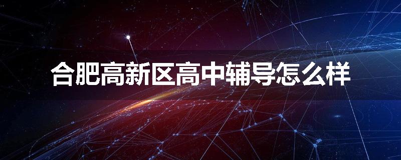 合肥高新区高中辅导怎么样