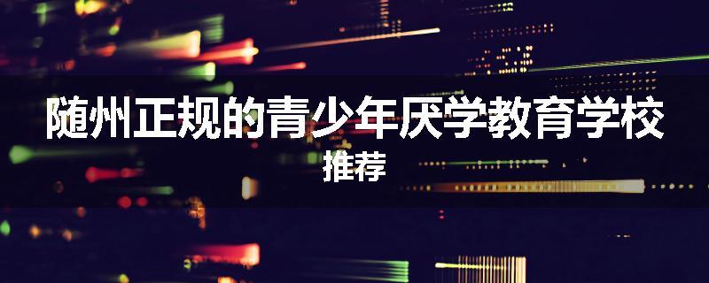 随州正规的青少年厌学教育学校推荐