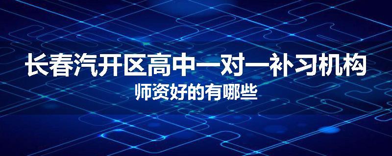 长春汽开区高中一对一补习机构师资好的有哪些