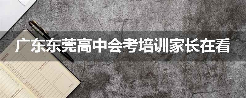 广东东莞高中会考培训家长在看