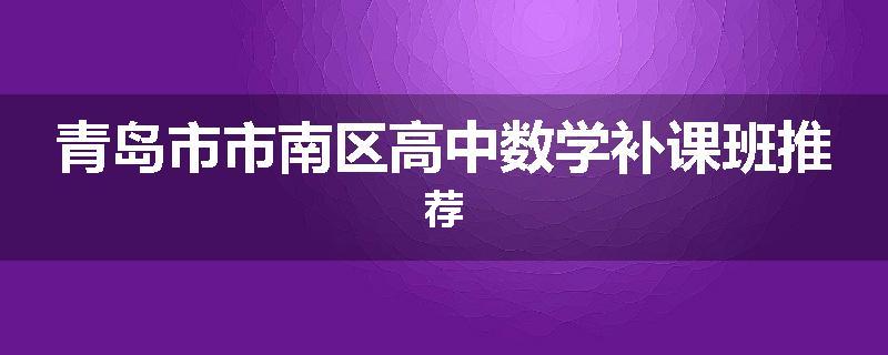 青岛市市南区高中数学补课班推荐