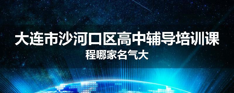 大连市沙河口区高中辅导培训课程哪家名气大
