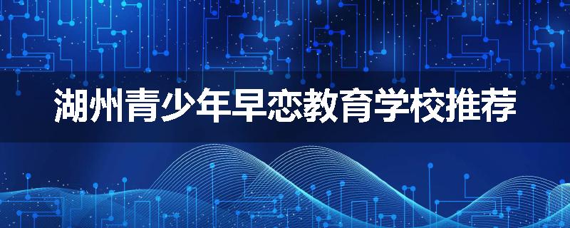 湖州青少年早恋教育学校推荐