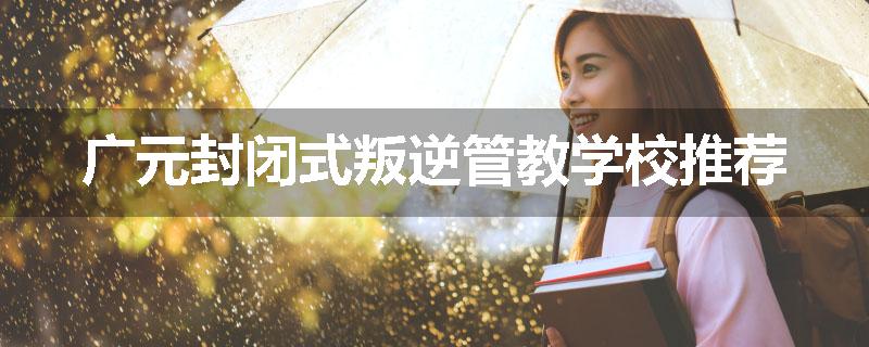 广元封闭式叛逆管教学校推荐