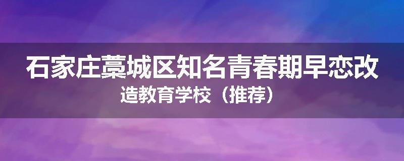 石家庄藁城区知名青春期早恋改造教育学校（推荐）