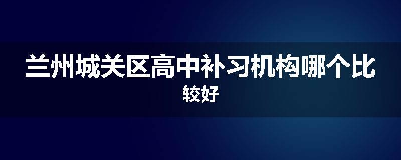 兰州城关区高中补习机构哪个比较好