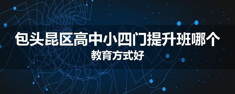 包头昆区高中小四门提升班哪个教育方式好