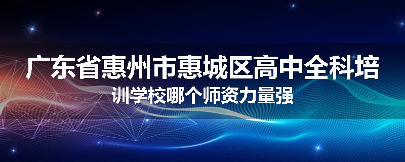 广东省惠州市惠城区高中全科培训学校哪个师资力量强