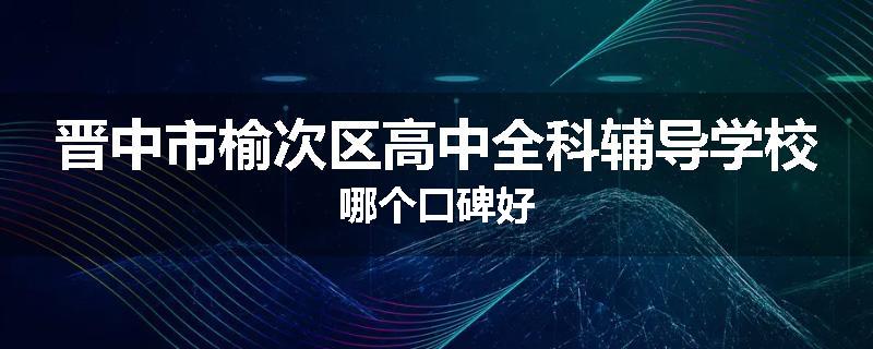 晋中市榆次区高中全科辅导学校哪个口碑好
