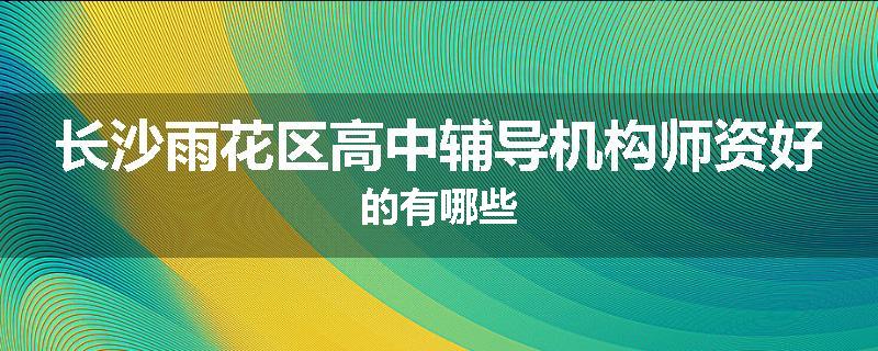 长沙雨花区高中辅导机构师资好的有哪些