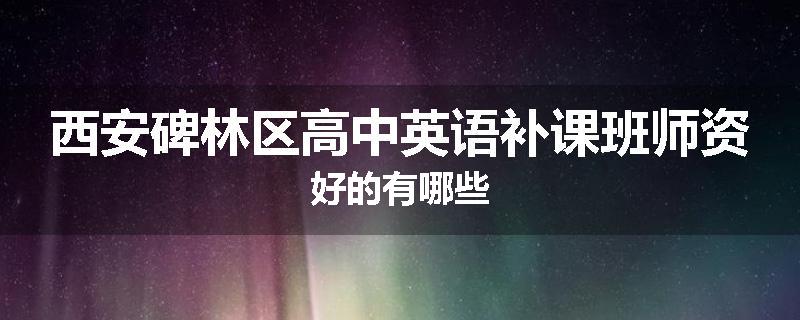 西安碑林区高中英语补课班师资好的有哪些