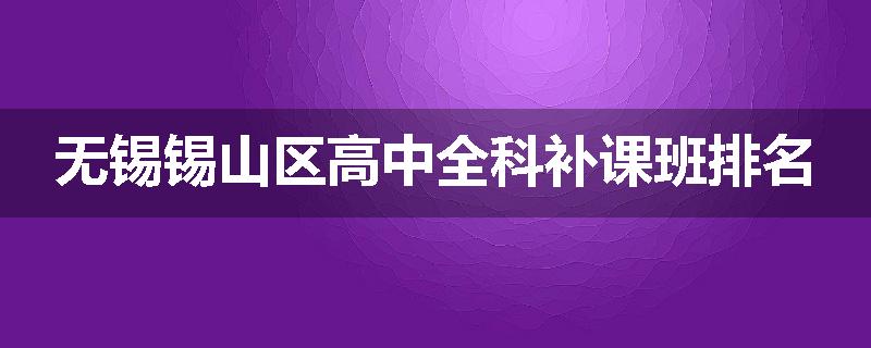 无锡锡山区高中全科补课班排名