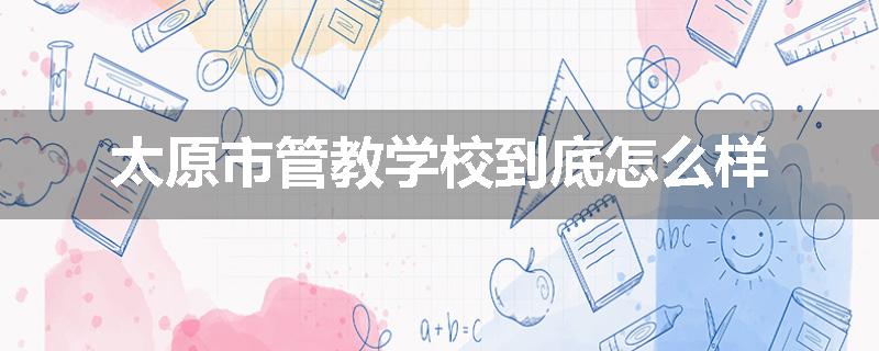 太原市管教学校到底怎么样