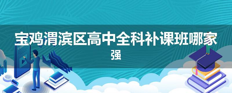 宝鸡渭滨区高中全科补课班哪家强