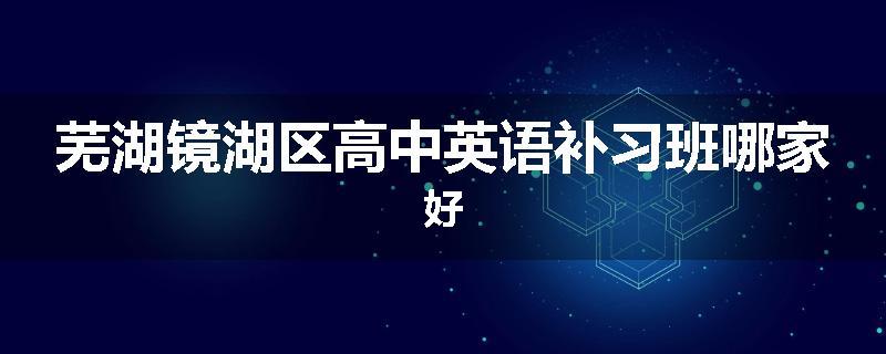 芜湖镜湖区高中英语补习班哪家好