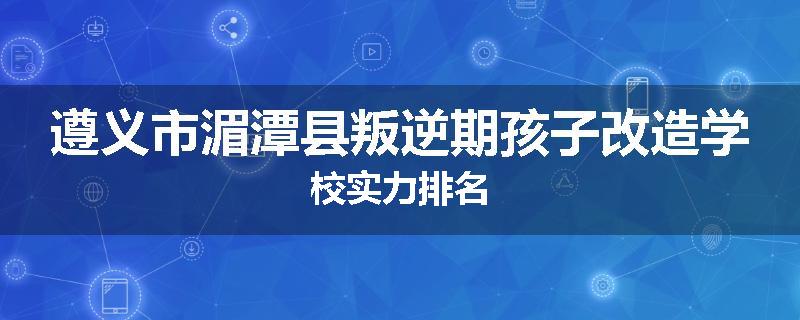 遵义市湄潭县叛逆期孩子改造学校实力排名