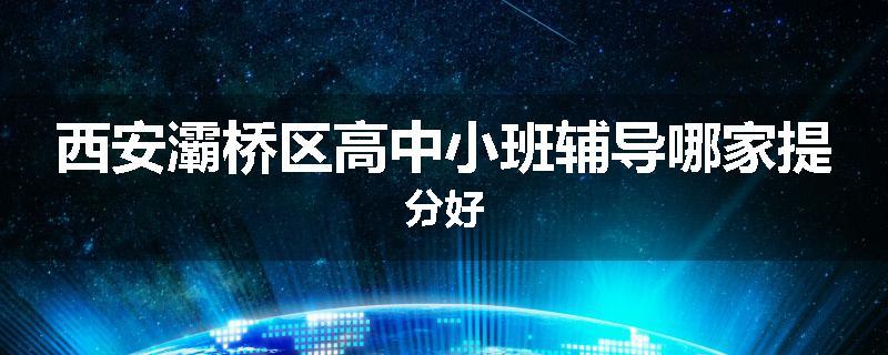 西安灞桥区高中小班辅导哪家提分好