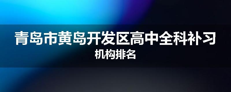 青岛市黄岛开发区高中全科补习机构排名