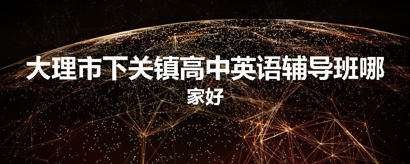 大理市下关镇高中英语辅导班哪家好