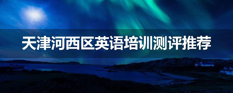 天津河西区英语培训测评推荐