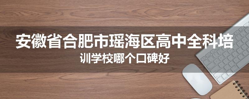 安徽省合肥市瑶海区高中全科培训学校哪个口碑好