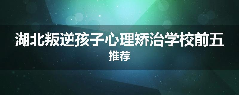 湖北叛逆孩子心理矫治学校前五推荐