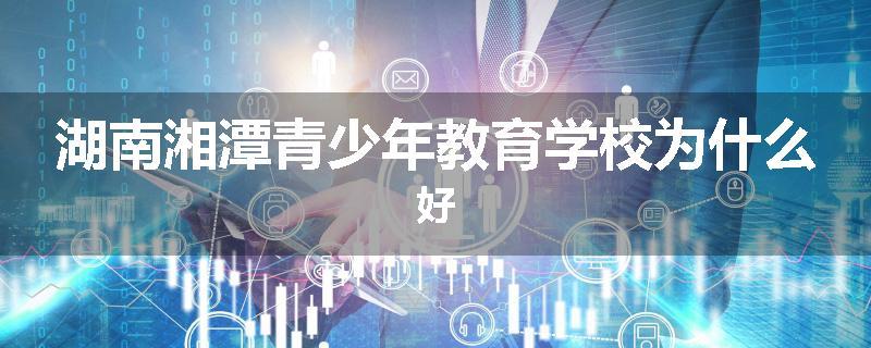 湖南湘潭青少年教育学校为什么好