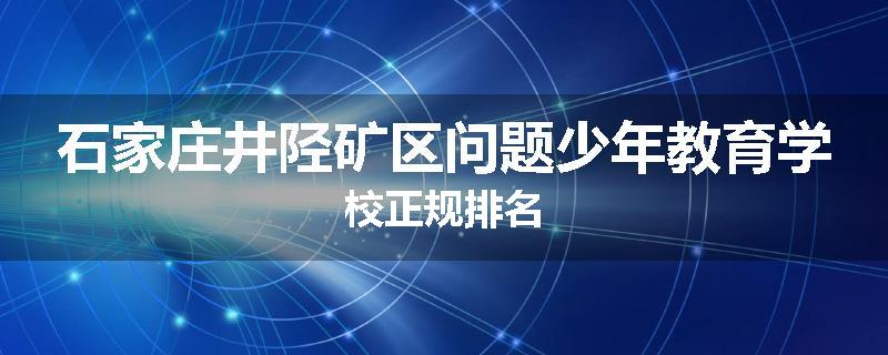 石家庄井陉矿区问题少年教育学校正规排名