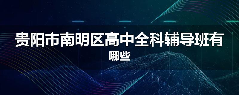 贵阳市南明区高中全科辅导班有哪些