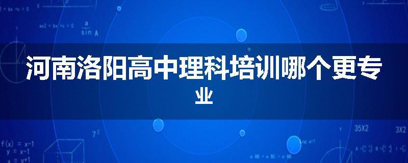 河南洛阳高中理科培训哪个更专业