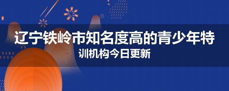 辽宁铁岭市知名度高的青少年特训机构今日更新