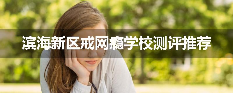 滨海新区戒网瘾学校测评推荐