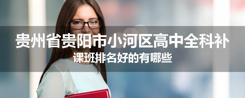 贵州省贵阳市小河区高中全科补课班排名好的有哪些