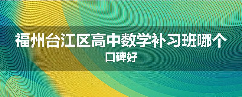 福州台江区高中数学补习班哪个口碑好