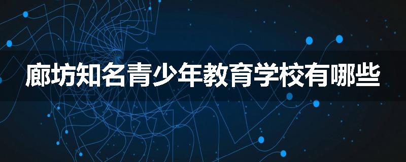 廊坊知名青少年教育学校有哪些